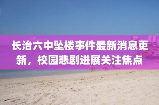 長(zhǎng)治六中墜樓事件最新消息更新，校園悲劇進(jìn)展關(guān)注焦點(diǎn)
