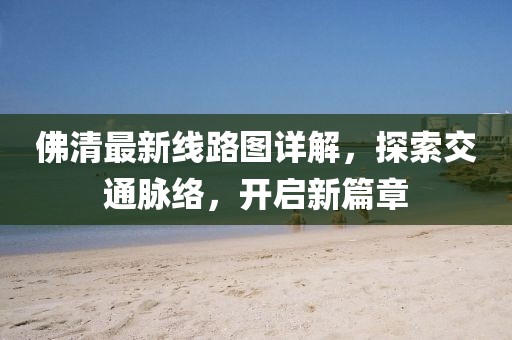 佛清最新線路圖詳解，探索交通脈絡，開啟新篇章