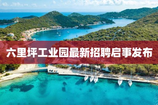 六里坪工業(yè)園最新招聘啟事發(fā)布