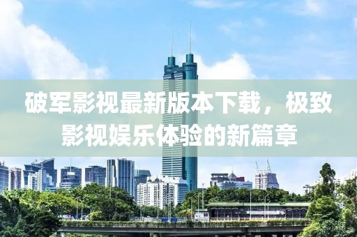 破軍影視最新版本下載，極致影視娛樂體驗(yàn)的新篇章