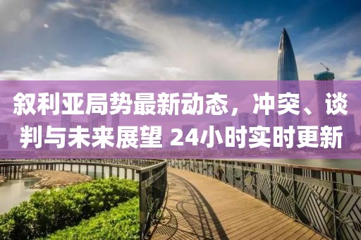 敘利亞局勢最新動(dòng)態(tài)，沖突、談判與未來展望 24小時(shí)實(shí)時(shí)更新