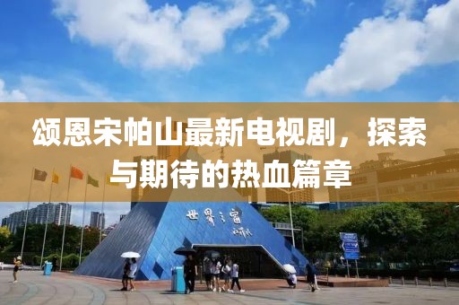 頌恩宋帕山最新電視劇，探索與期待的熱血篇章
