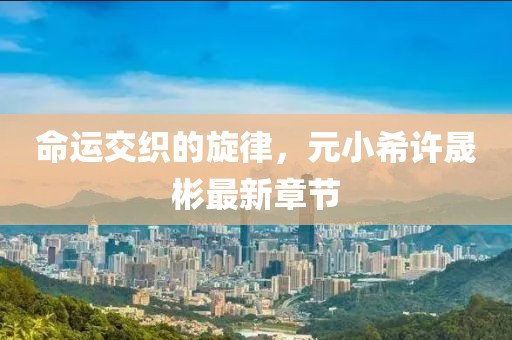 命運交織的旋律，元小希許晟彬最新章節(jié)