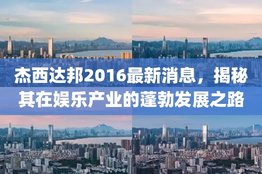 杰西達邦2016最新消息，揭秘其在娛樂產(chǎn)業(yè)的蓬勃發(fā)展之路