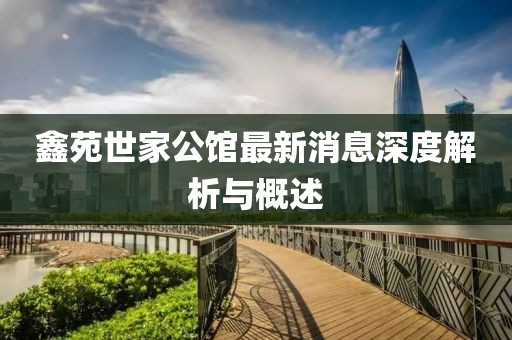 鑫苑世家公館最新消息深度解析與概述