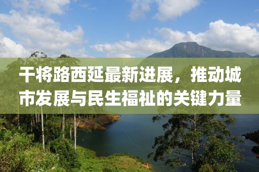 干將路西延最新進(jìn)展，推動(dòng)城市發(fā)展與民生福祉的關(guān)鍵力量