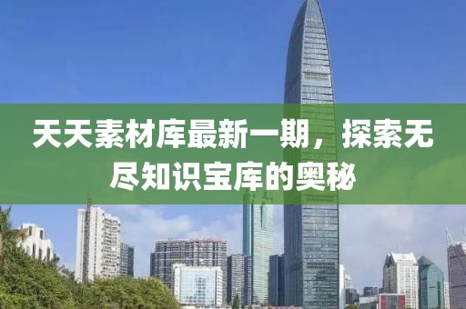 天天素材庫(kù)最新一期，探索無(wú)盡知識(shí)寶庫(kù)的奧秘