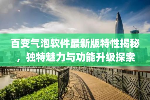 百變氣泡軟件最新版特性揭秘，獨特魅力與功能升級探索