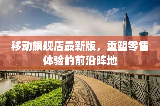 移動旗艦店最新版，重塑零售體驗的前沿陣地