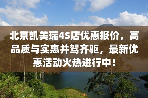 北京凱美瑞4S店優(yōu)惠報(bào)價(jià)，高品質(zhì)與實(shí)惠并駕齊驅(qū)，最新優(yōu)惠活動(dòng)火熱進(jìn)行中！