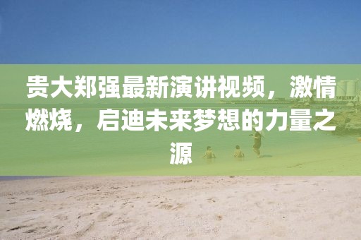貴大鄭強(qiáng)最新演講視頻，激情燃燒，啟迪未來夢想的力量之源