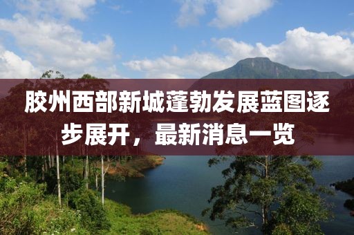 膠州西部新城蓬勃發(fā)展藍圖逐步展開，最新消息一覽