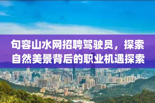 句容山水網(wǎng)招聘駕駛員，探索自然美景背后的職業(yè)機(jī)遇探索
