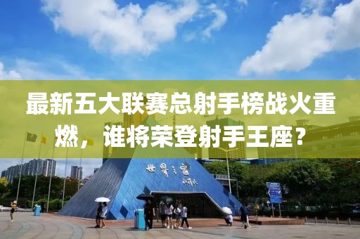最新五大聯(lián)賽總射手榜戰(zhàn)火重燃，誰(shuí)將榮登射手王座？