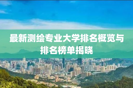 最新測(cè)繪專業(yè)大學(xué)排名概覽與排名榜單揭曉