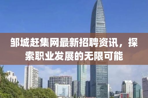 鄒城趕集網(wǎng)最新招聘資訊，探索職業(yè)發(fā)展的無(wú)限可能