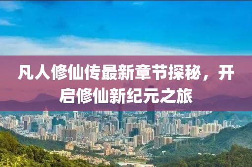 凡人修仙傳最新章節(jié)探秘，開啟修仙新紀(jì)元之旅