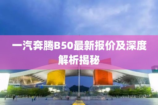 一汽奔騰B50最新報(bào)價(jià)及深度解析揭秘
