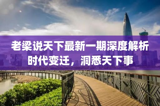 老梁說天下最新一期深度解析時代變遷，洞悉天下事