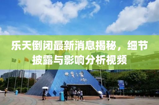 樂(lè)天倒閉最新消息揭秘，細(xì)節(jié)披露與影響分析視頻