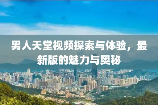 男人天堂視頻探索與體驗(yàn)，最新版的魅力與奧秘