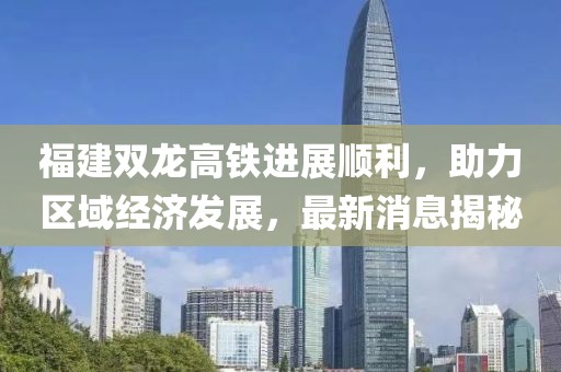 福建雙龍高鐵進(jìn)展順利，助力區(qū)域經(jīng)濟(jì)發(fā)展，最新消息揭秘