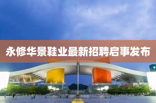 永修華景鞋業(yè)最新招聘啟事發(fā)布