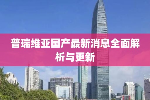 普瑞維亞國產(chǎn)最新消息全面解析與更新