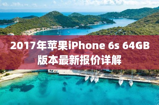 2017年蘋果iPhone 6s 64GB版本最新報價詳解