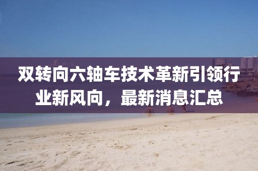 雙轉(zhuǎn)向六軸車技術革新引領行業(yè)新風向，最新消息匯總