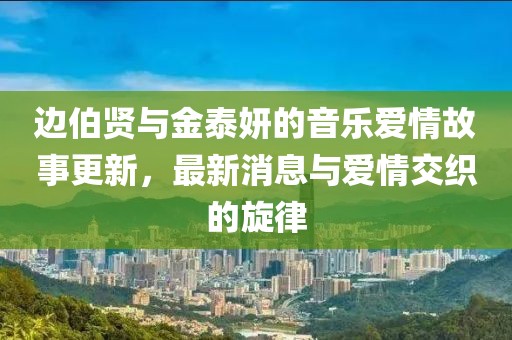 邊伯賢與金泰妍的音樂愛情故事更新，最新消息與愛情交織的旋律