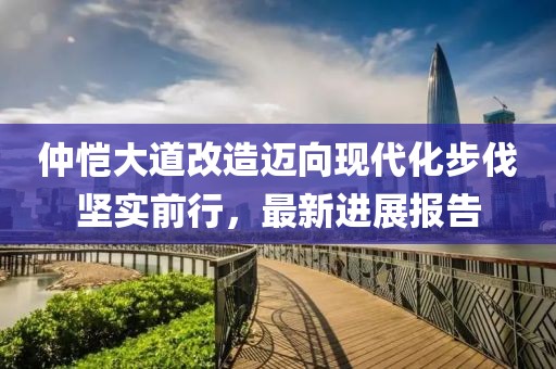 仲愷大道改造邁向現(xiàn)代化步伐堅(jiān)實(shí)前行，最新進(jìn)展報(bào)告