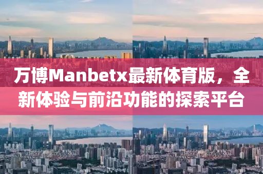 萬博Manbetx最新體育版，全新體驗與前沿功能的探索平臺