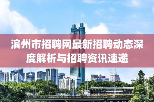 濱州市招聘網(wǎng)最新招聘動態(tài)深度解析與招聘資訊速遞