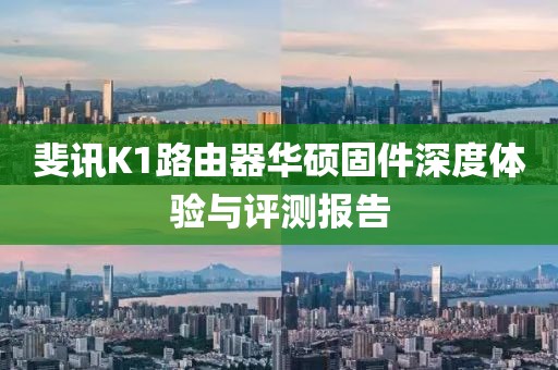 斐訊K1路由器華碩固件深度體驗(yàn)與評(píng)測(cè)報(bào)告
