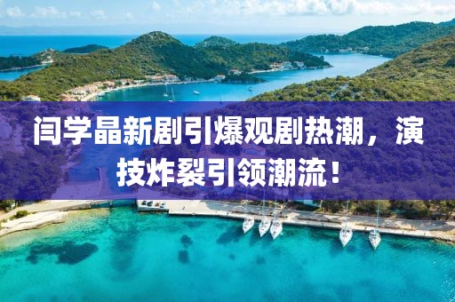 閆學(xué)晶新劇引爆觀劇熱潮，演技炸裂引領(lǐng)潮流！
