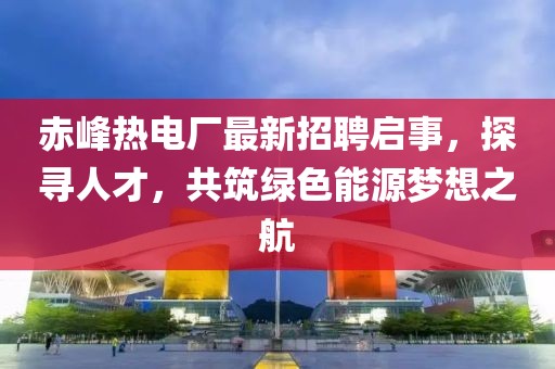 赤峰熱電廠最新招聘啟事，探尋人才，共筑綠色能源夢想之航