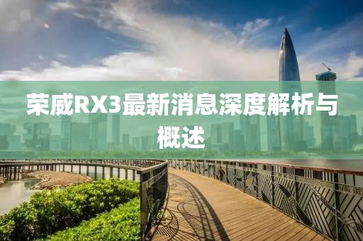 榮威RX3最新消息深度解析與概述