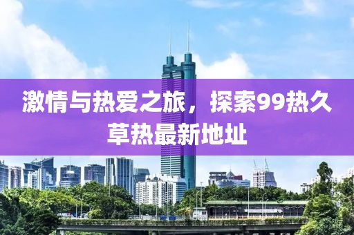 激情與熱愛之旅，探索99熱久草熱最新地址
