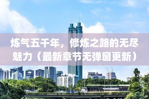 煉氣五千年，修煉之路的無盡魅力（最新章節(jié)無彈窗更新）