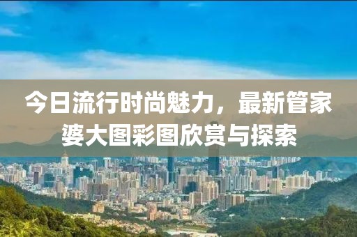 今日流行時(shí)尚魅力，最新管家婆大圖彩圖欣賞與探索