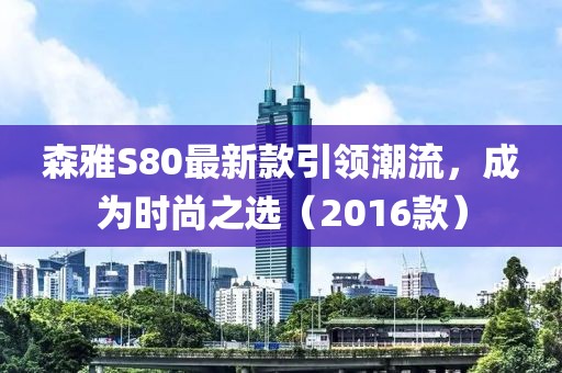森雅S80最新款引領(lǐng)潮流，成為時(shí)尚之選（2016款）