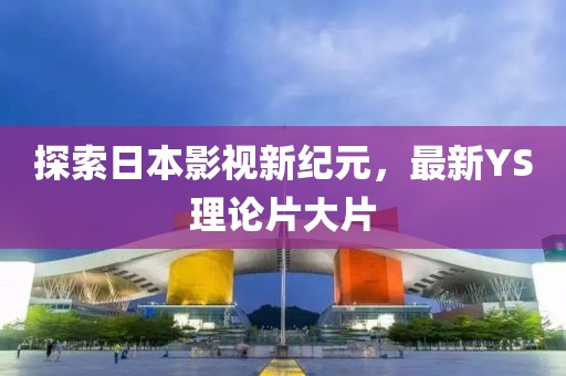 探索日本影視新紀(jì)元，最新YS理論片大片
