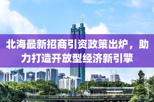 北海最新招商引資政策出爐，助力打造開放型經(jīng)濟新引擎