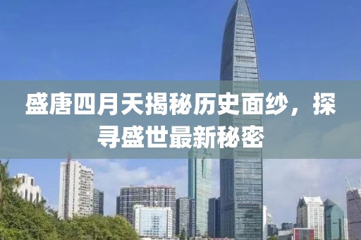 盛唐四月天揭秘歷史面紗，探尋盛世最新秘密