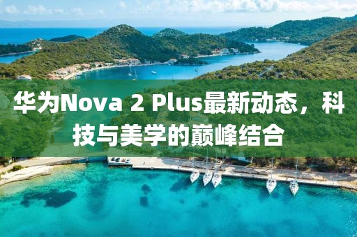 華為Nova 2 Plus最新動態(tài)，科技與美學的巔峰結(jié)合