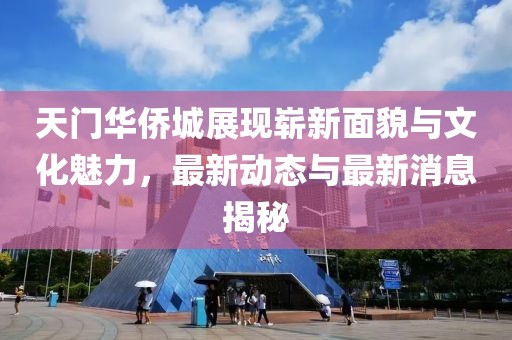 天門華僑城展現(xiàn)嶄新面貌與文化魅力，最新動態(tài)與最新消息揭秘