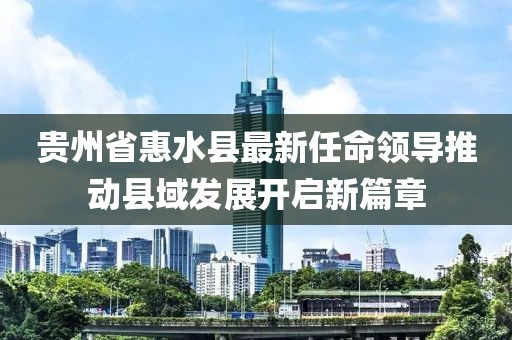 貴州省惠水縣最新任命領(lǐng)導(dǎo)推動縣域發(fā)展開啟新篇章