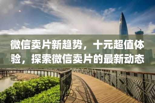 微信賣片新趨勢，十元超值體驗，探索微信賣片的最新動態(tài)
