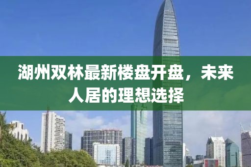 湖州雙林最新樓盤開盤，未來人居的理想選擇